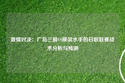 激情对决：广岛三箭VS横滨水手的日职联赛战术分析与预测