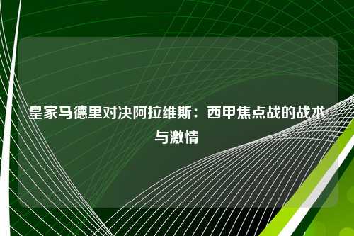 皇家马德里对决阿拉维斯：西甲焦点战的战术与激情