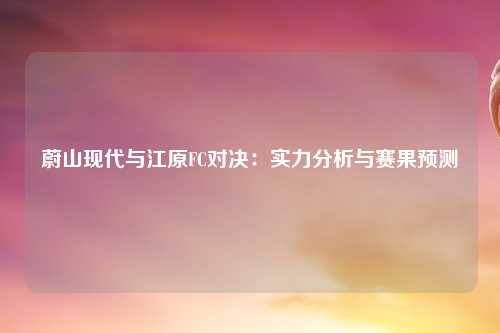 蔚山现代与江原FC对决：实力分析与赛果预测