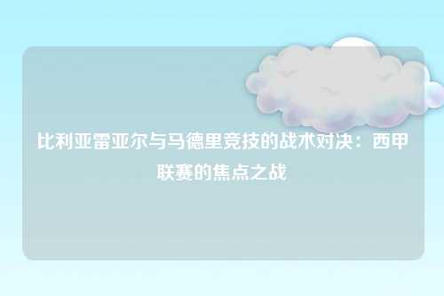 比利亚雷亚尔与马德里竞技的战术对决：西甲联赛的焦点之战