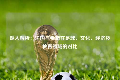 深入解析：法国与希腊在足球、文化、经济及教育领域的对比
