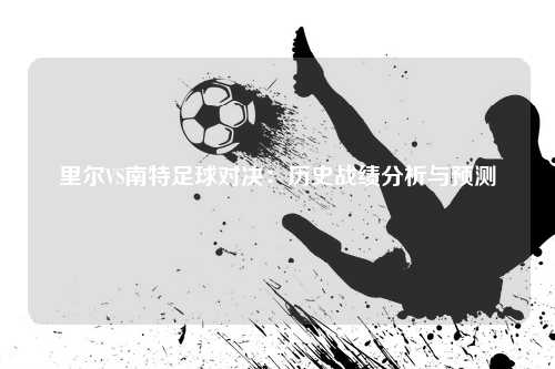 里尔VS南特足球对决：历史战绩分析与预测