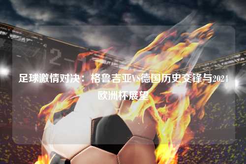 足球激情对决：格鲁吉亚VS德国历史交锋与2024欧洲杯展望