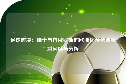 足球对决：瑞士与白俄罗斯的欧洲杯预选赛精彩回顾与分析