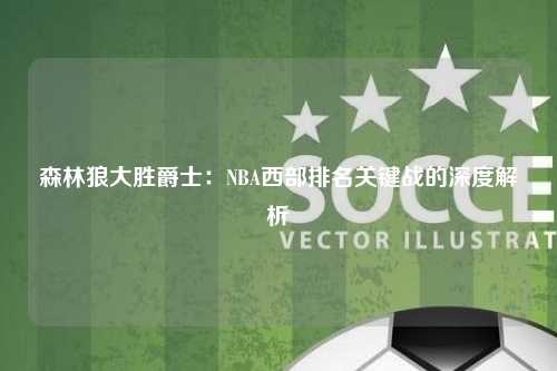 森林狼大胜爵士：NBA西部排名关键战的深度解析