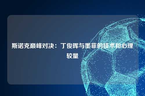斯诺克巅峰对决：丁俊晖与墨菲的技术和心理较量