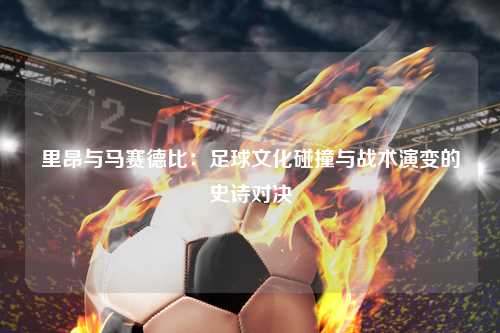 里昂与马赛德比：足球文化碰撞与战术演变的史诗对决
