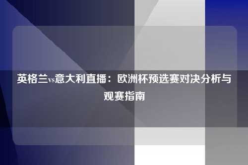 英格兰vs意大利直播：欧洲杯预选赛对决分析与观赛指南