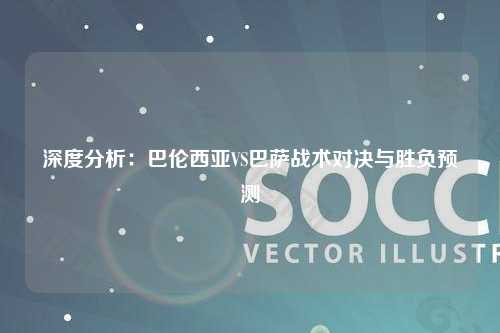 深度分析：巴伦西亚VS巴萨战术对决与胜负预测