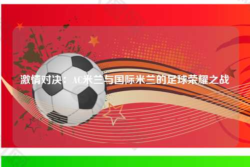 激情对决：AC米兰与国际米兰的足球荣耀之战