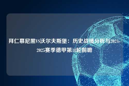 拜仁慕尼黑VS沃尔夫斯堡：历史战绩分析与2024-2025赛季德甲第18轮前瞻