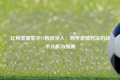 比利亚雷亚尔VS西班牙人：西甲激情对决的战术分析与预测