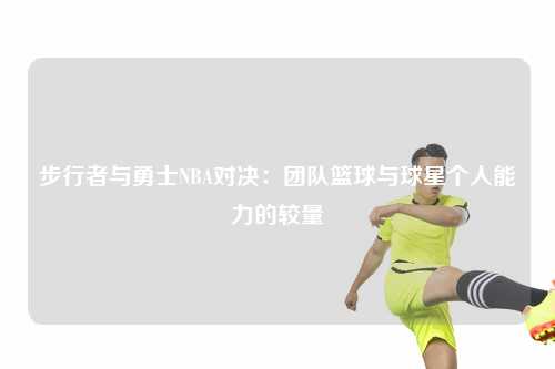 步行者与勇士NBA对决：团队篮球与球星个人能力的较量