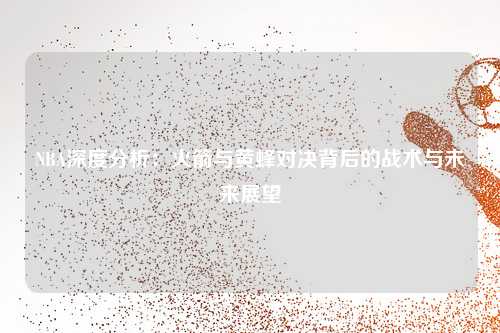NBA深度分析：火箭与黄蜂对决背后的战术与未来展望