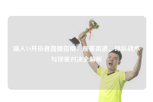 湖人VS开拓者直播指南：观赛渠道、球队战术与球星对决全解析