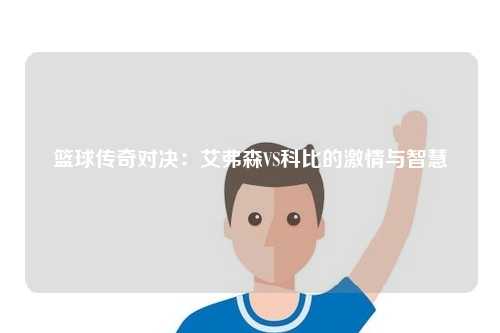 篮球传奇对决：艾弗森VS科比的激情与智慧