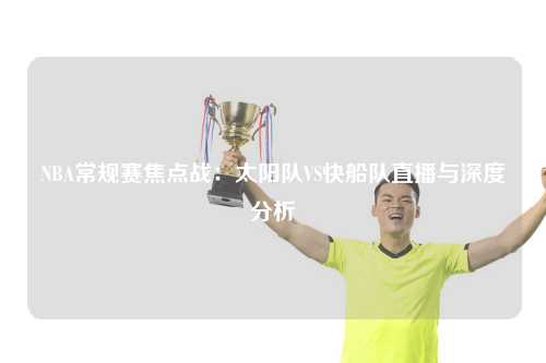 NBA常规赛焦点战：太阳队VS快船队直播与深度分析