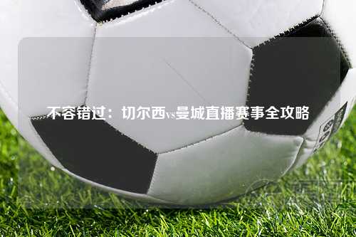 不容错过：切尔西vs曼城直播赛事全攻略