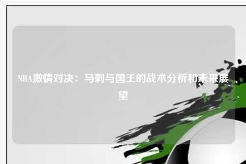 NBA激情对决：马刺与国王的战术分析和未来展望