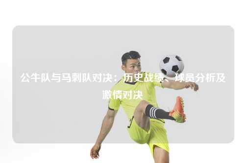公牛队与马刺队对决：历史战绩、球员分析及激情对决