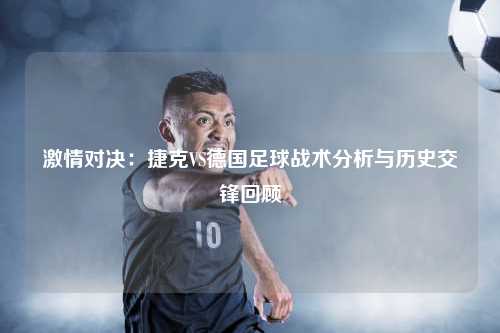 激情对决：捷克VS德国足球战术分析与历史交锋回顾