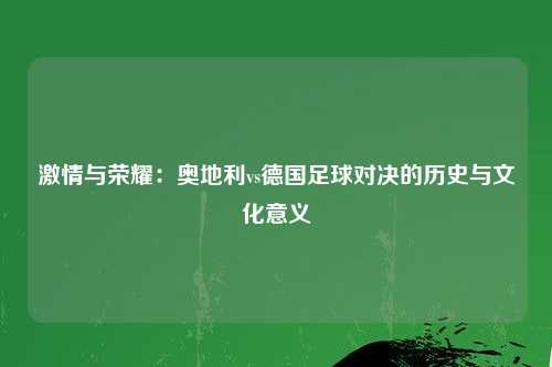 激情与荣耀：奥地利vs德国足球对决的历史与文化意义