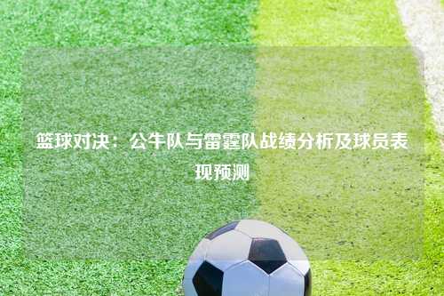 篮球对决：公牛队与雷霆队战绩分析及球员表现预测
