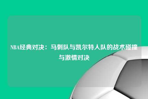 NBA经典对决：马刺队与凯尔特人队的战术碰撞与激情对决
