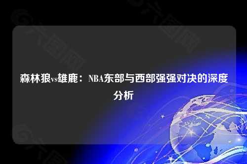 森林狼vs雄鹿：NBA东部与西部强强对决的深度分析