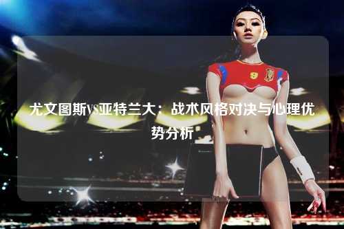 尤文图斯VS亚特兰大：战术风格对决与心理优势分析
