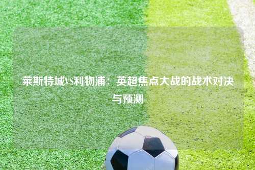 莱斯特城VS利物浦：英超焦点大战的战术对决与预测