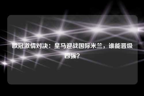欧冠激情对决：皇马迎战国际米兰，谁能晋级四强？