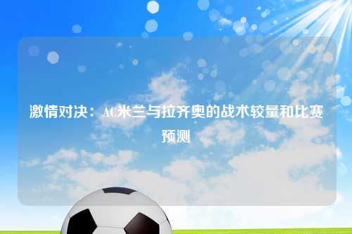 激情对决：AC米兰与拉齐奥的战术较量和比赛预测