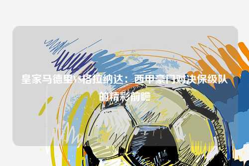皇家马德里VS格拉纳达：西甲豪门对决保级队的精彩前瞻