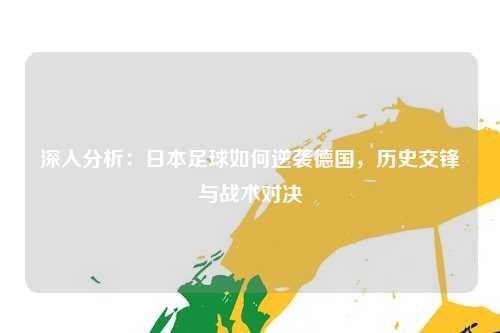 深入分析：日本足球如何逆袭德国，历史交锋与战术对决