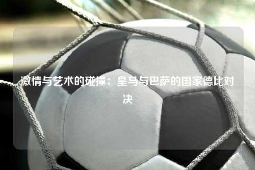 激情与艺术的碰撞：皇马与巴萨的国家德比对决