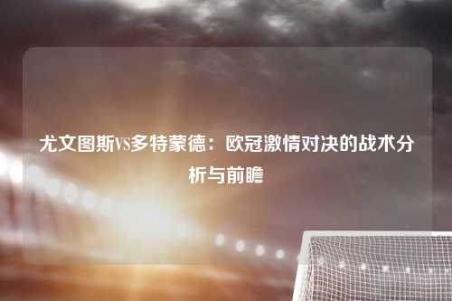 尤文图斯VS多特蒙德：欧冠激情对决的战术分析与前瞻