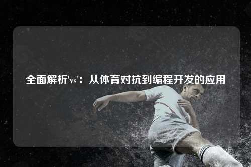 全面解析'vs'：从体育对抗到编程开发的应用