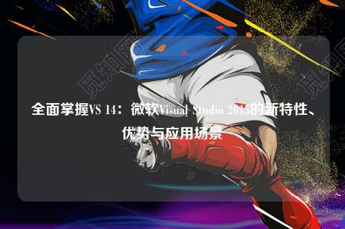 全面掌握VS 14：微软Visual Studio 2015的新特性、优势与应用场景