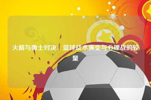 火箭与勇士对决：篮球战术演变与心理战的较量