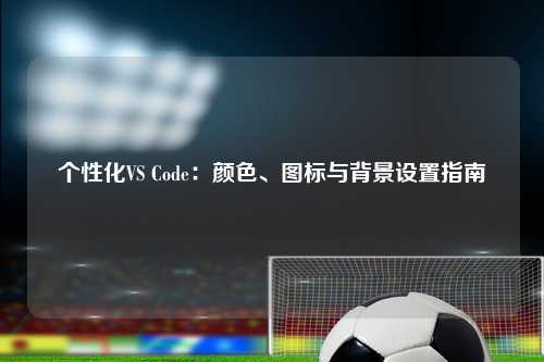 个性化VS Code：颜色、图标与背景设置指南