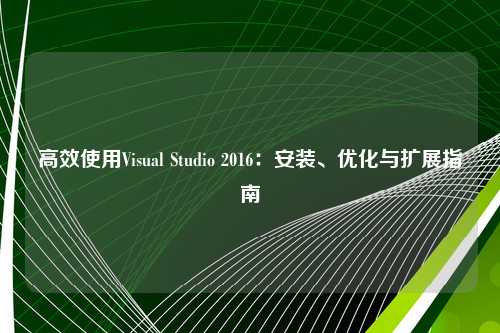 高效使用Visual Studio 2016：安装、优化与扩展指南