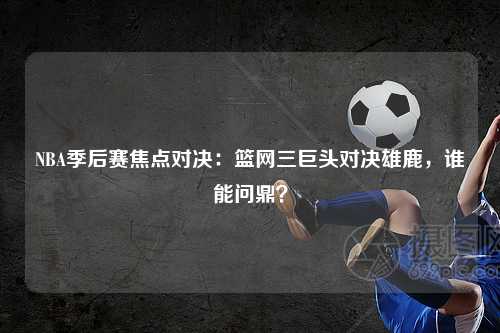 NBA季后赛焦点对决：篮网三巨头对决雄鹿，谁能问鼎？