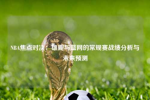 NBA焦点对决：雄鹿与篮网的常规赛战绩分析与未来预测