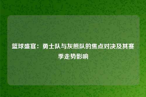 篮球盛宴：勇士队与灰熊队的焦点对决及其赛季走势影响
