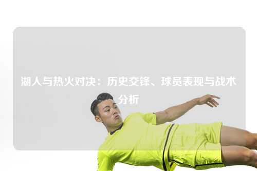 湖人与热火对决：历史交锋、球员表现与战术分析