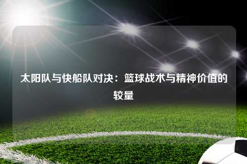 太阳队与快船队对决：篮球战术与精神价值的较量