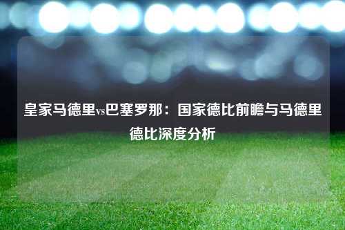 皇家马德里vs巴塞罗那：国家德比前瞻与马德里德比深度分析