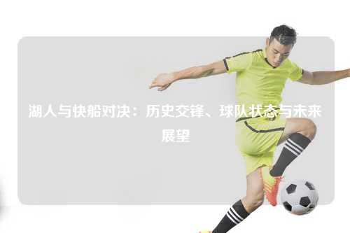 湖人与快船对决：历史交锋、球队状态与未来展望