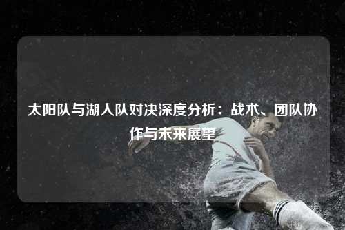 太阳队与湖人队对决深度分析：战术、团队协作与未来展望